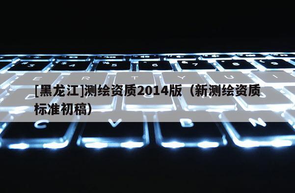 [黑龍江]測繪資質(zhì)2014版（新測繪資質(zhì)標(biāo)準(zhǔn)初稿）