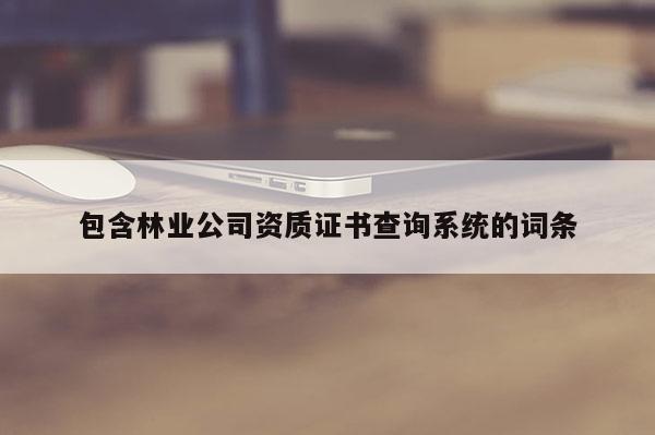 包含林業(yè)公司資質證書查詢系統(tǒng)的詞條