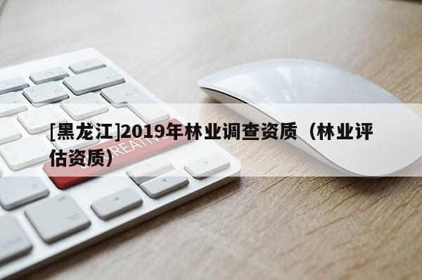 [黑龍江]2019年林業(yè)調(diào)查資質(zhì)（林業(yè)評估資質(zhì)）