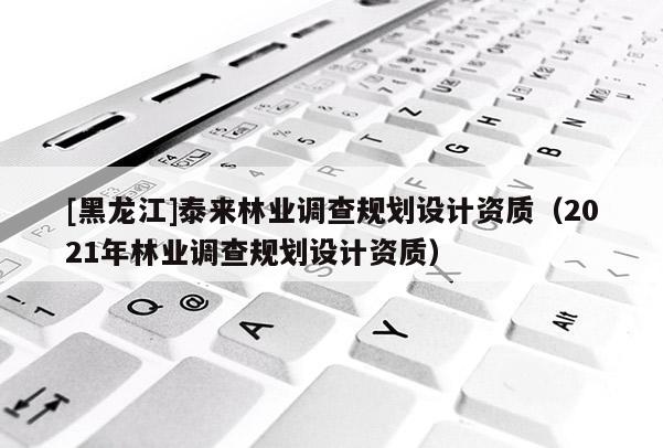 [黑龍江]泰來(lái)林業(yè)調(diào)查規(guī)劃設(shè)計(jì)資質(zhì)（2021年林業(yè)調(diào)查規(guī)劃設(shè)計(jì)資質(zhì)）