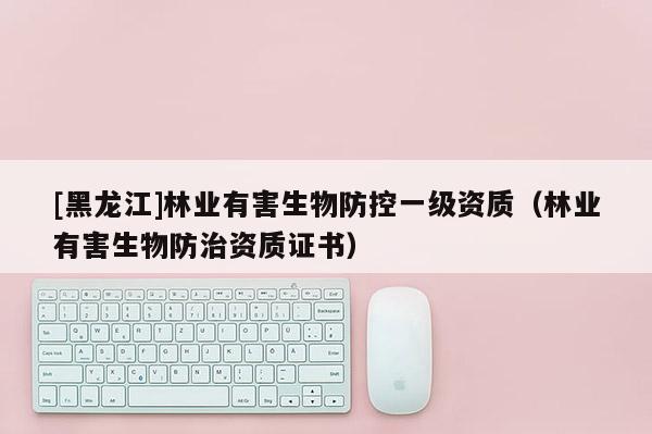 [黑龍江]林業(yè)有害生物防控一級(jí)資質(zhì)（林業(yè)有害生物防治資質(zhì)證書(shū)）
