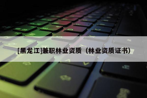[黑龍江]兼職林業(yè)資質（林業(yè)資質證書）