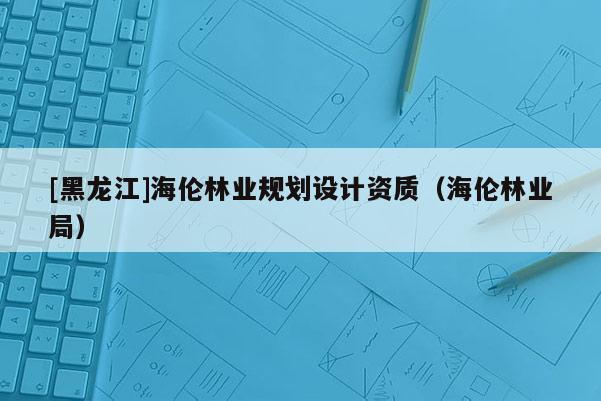[黑龍江]海倫林業(yè)規(guī)劃設(shè)計(jì)資質(zhì)（海倫林業(yè)局）