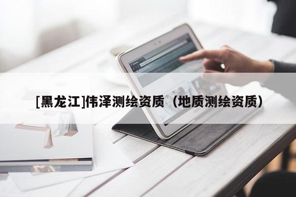 [黑龍江]偉澤測繪資質(zhì)（地質(zhì)測繪資質(zhì)）