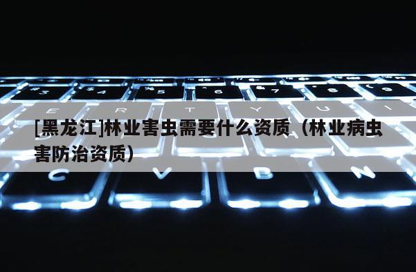 [黑龍江]林業(yè)害蟲需要什么資質(zhì)（林業(yè)病蟲害防治資質(zhì)）