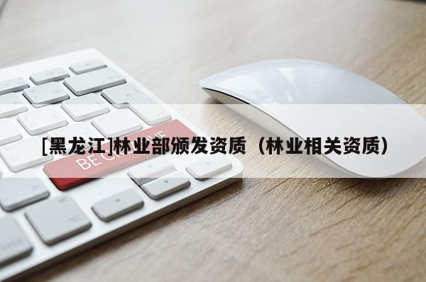[黑龍江]林業(yè)部頒發(fā)資質(zhì)（林業(yè)相關(guān)資質(zhì)）