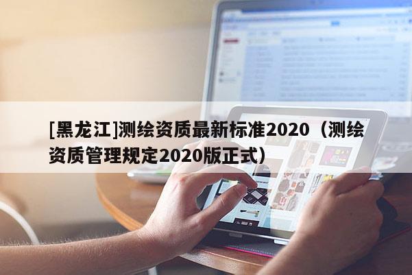 [黑龍江]測(cè)繪資質(zhì)最新標(biāo)準(zhǔn)2020（測(cè)繪資質(zhì)管理規(guī)定2020版正式）