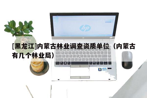 [黑龍江]內(nèi)蒙古林業(yè)調(diào)查資質(zhì)單位（內(nèi)蒙古有幾個(gè)林業(yè)局）