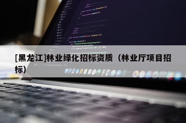 [黑龍江]林業(yè)綠化招標資質（林業(yè)廳項目招標）
