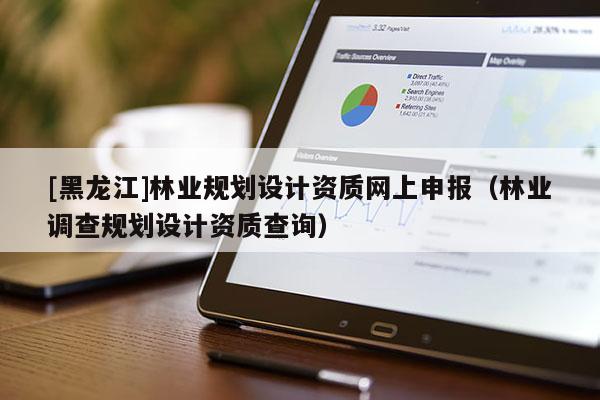 [黑龍江]林業(yè)規(guī)劃設計資質網(wǎng)上申報（林業(yè)調查規(guī)劃設計資質查詢）