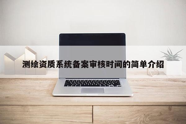測繪資質(zhì)系統(tǒng)備案審核時間的簡單介紹