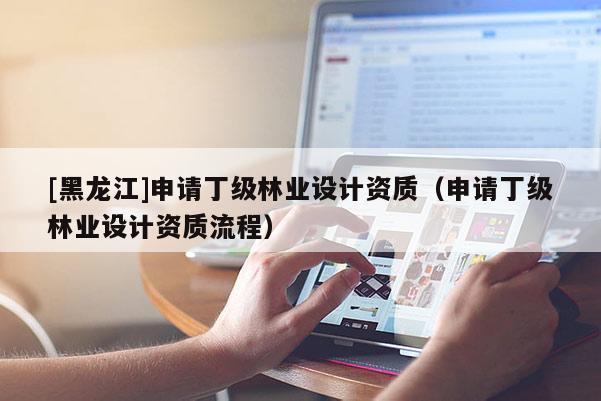 [黑龍江]申請丁級林業(yè)設計資質(zhì)（申請丁級林業(yè)設計資質(zhì)流程）