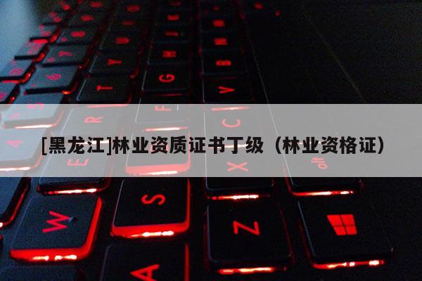 [黑龍江]林業(yè)資質證書丁級（林業(yè)資格證）