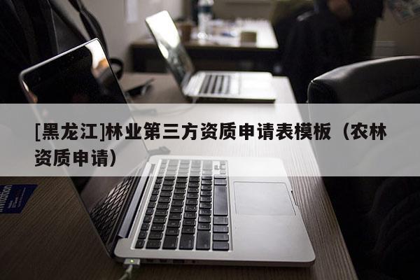 [黑龍江]林業(yè)第三方資質(zhì)申請表模板（農(nóng)林資質(zhì)申請）