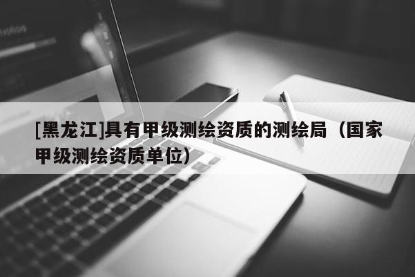 [黑龍江]具有甲級測繪資質的測繪局（國家甲級測繪資質單位）