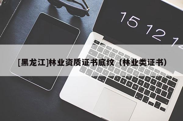 [黑龍江]林業(yè)資質(zhì)證書底紋（林業(yè)類證書）