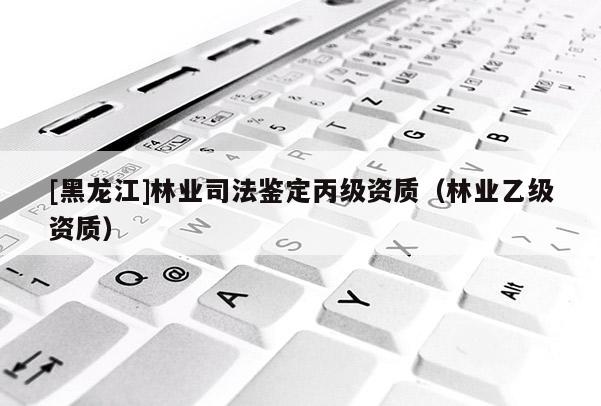 [黑龍江]林業(yè)司法鑒定丙級資質（林業(yè)乙級資質）
