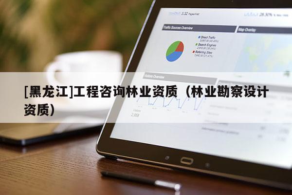 [黑龍江]工程咨詢林業(yè)資質(zhì)（林業(yè)勘察設(shè)計(jì)資質(zhì)）
