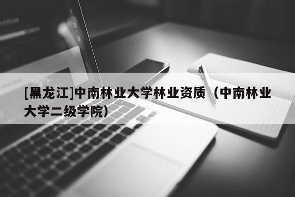 [黑龍江]中南林業(yè)大學(xué)林業(yè)資質(zhì)（中南林業(yè)大學(xué)二級學(xué)院）