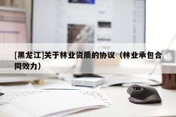 [黑龍江]關(guān)于林業(yè)資質(zhì)的協(xié)議（林業(yè)承包合同效力）