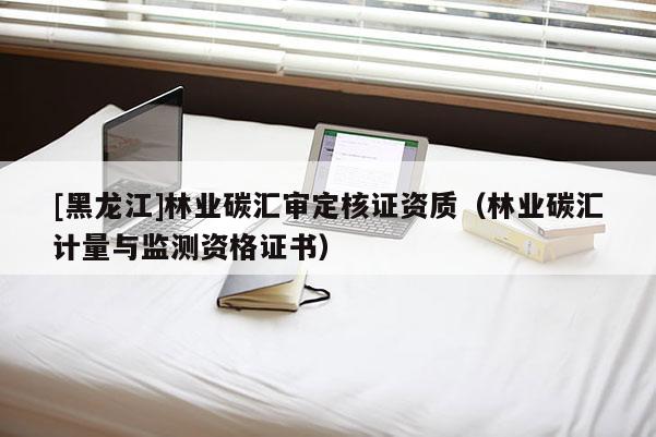 [黑龍江]林業(yè)碳匯審定核證資質(zhì)（林業(yè)碳匯計(jì)量與監(jiān)測(cè)資格證書(shū)）