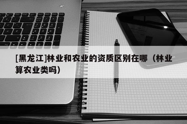 [黑龍江]林業(yè)和農(nóng)業(yè)的資質(zhì)區(qū)別在哪（林業(yè)算農(nóng)業(yè)類嗎）