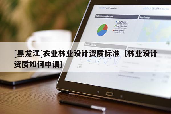[黑龍江]農(nóng)業(yè)林業(yè)設(shè)計(jì)資質(zhì)標(biāo)準(zhǔn)（林業(yè)設(shè)計(jì)資質(zhì)如何申請(qǐng)）