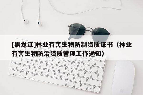 [黑龍江]林業(yè)有害生物防制資質(zhì)證書(shū)（林業(yè)有害生物防治資質(zhì)管理工作通知）