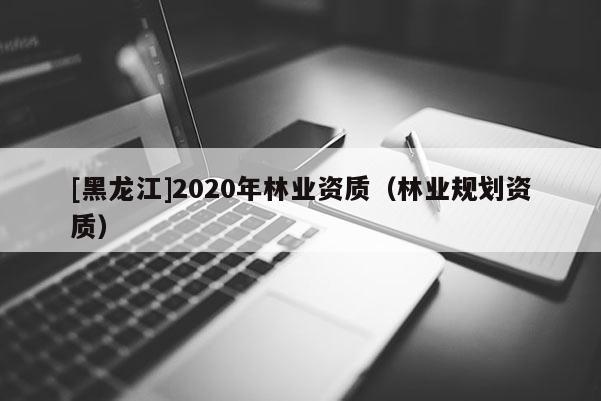 [黑龍江]2020年林業(yè)資質(zhì)（林業(yè)規(guī)劃資質(zhì)）