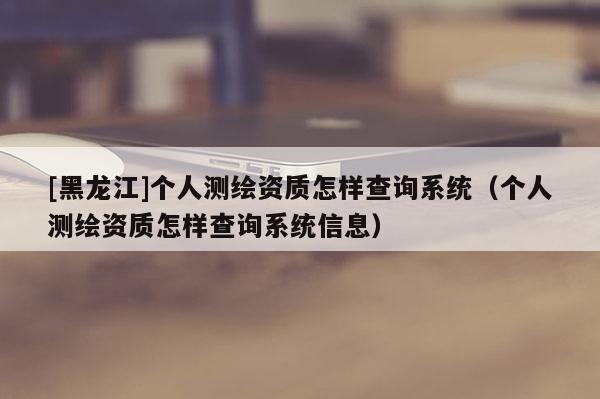 [黑龍江]個(gè)人測(cè)繪資質(zhì)怎樣查詢系統(tǒng)（個(gè)人測(cè)繪資質(zhì)怎樣查詢系統(tǒng)信息）