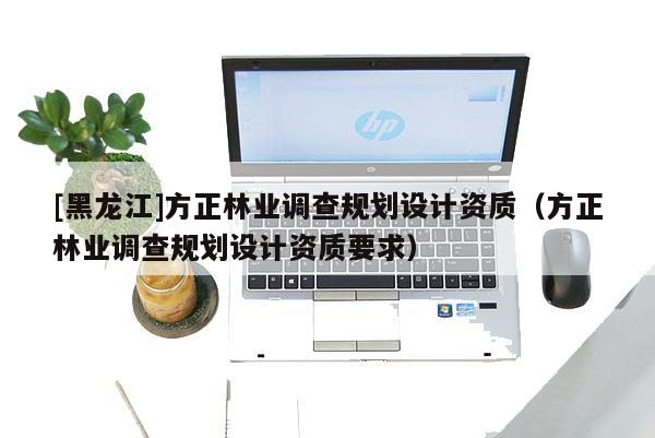 [黑龍江]方正林業(yè)調(diào)查規(guī)劃設(shè)計資質(zhì)（方正林業(yè)調(diào)查規(guī)劃設(shè)計資質(zhì)要求）