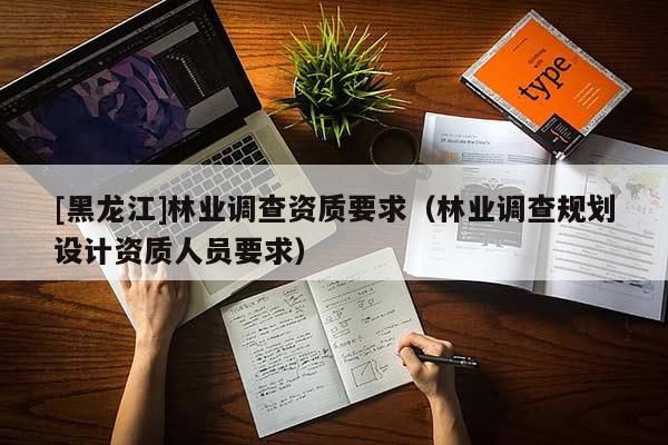 [黑龍江]林業(yè)調(diào)查資質(zhì)要求（林業(yè)調(diào)查規(guī)劃設(shè)計(jì)資質(zhì)人員要求）
