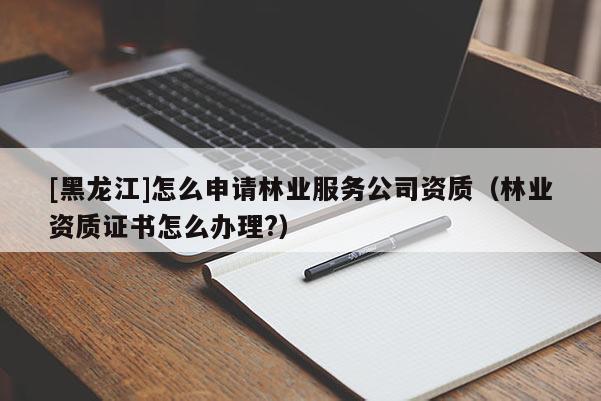 [黑龍江]怎么申請(qǐng)林業(yè)服務(wù)公司資質(zhì)（林業(yè)資質(zhì)證書怎么辦理?）