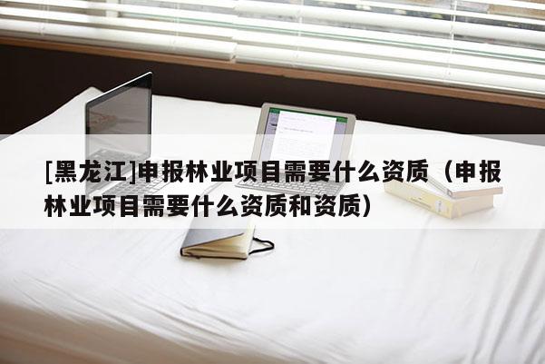 [黑龍江]申報林業(yè)項目需要什么資質(zhì)（申報林業(yè)項目需要什么資質(zhì)和資質(zhì)）