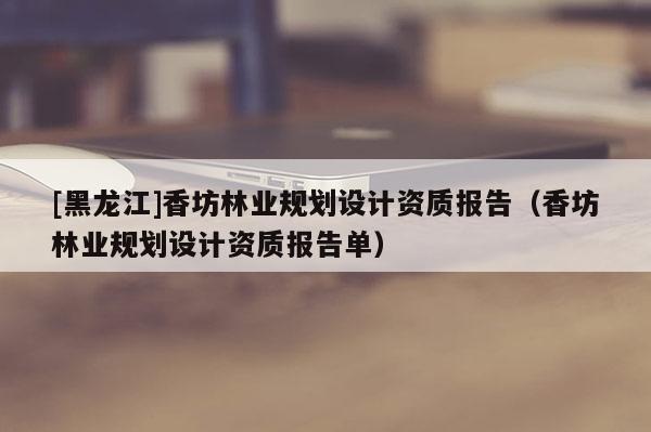 [黑龍江]香坊林業(yè)規(guī)劃設(shè)計(jì)資質(zhì)報(bào)告（香坊林業(yè)規(guī)劃設(shè)計(jì)資質(zhì)報(bào)告單）
