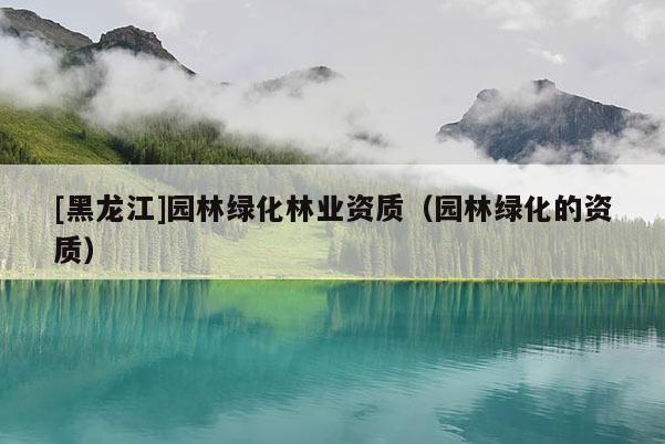[黑龍江]園林綠化林業(yè)資質(zhì)（園林綠化的資質(zhì)）