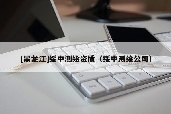 [黑龍江]綏中測繪資質(zhì)（綏中測繪公司）