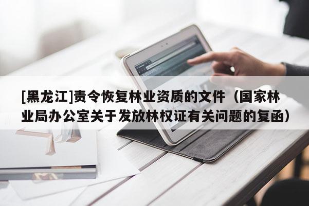 [黑龍江]責(zé)令恢復(fù)林業(yè)資質(zhì)的文件（國(guó)家林業(yè)局辦公室關(guān)于發(fā)放林權(quán)證有關(guān)問題的復(fù)函）