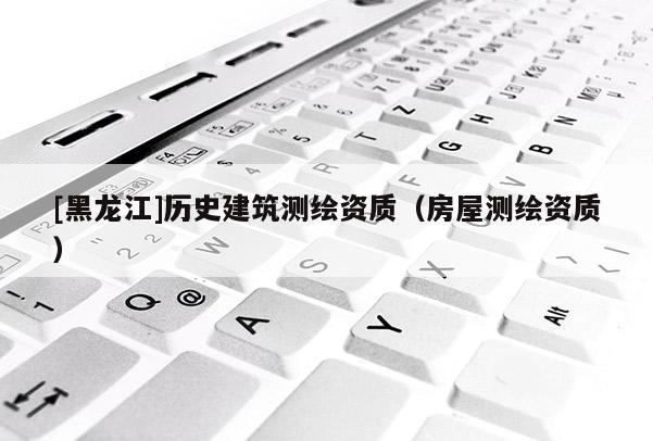 [黑龍江]歷史建筑測繪資質(zhì)（房屋測繪資質(zhì)）