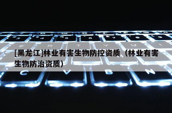 [黑龍江]林業(yè)有害生物防控資質(zhì)（林業(yè)有害生物防治資質(zhì)）