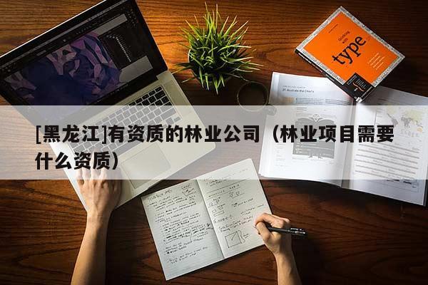 [黑龍江]有資質(zhì)的林業(yè)公司（林業(yè)項(xiàng)目需要什么資質(zhì)）