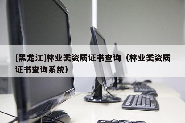 [黑龍江]林業(yè)類資質(zhì)證書查詢（林業(yè)類資質(zhì)證書查詢系統(tǒng)）