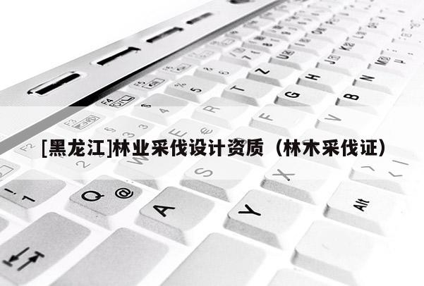 [黑龍江]林業(yè)采伐設(shè)計資質(zhì)（林木采伐證）