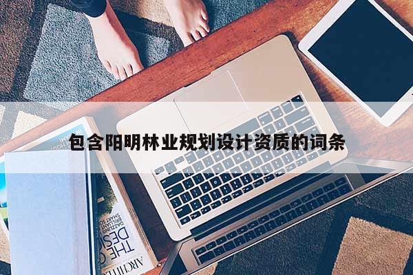 包含陽明林業(yè)規(guī)劃設(shè)計資質(zhì)的詞條