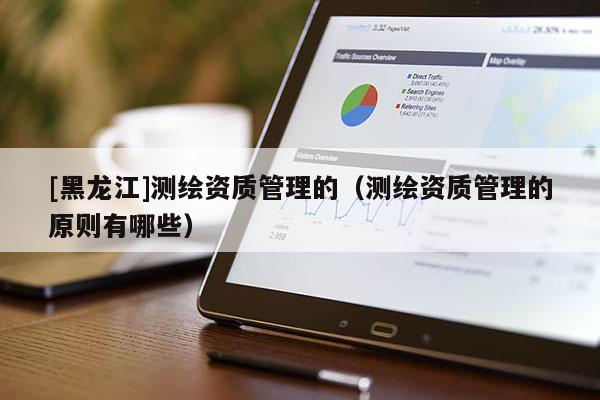 [黑龍江]測(cè)繪資質(zhì)管理的（測(cè)繪資質(zhì)管理的原則有哪些）