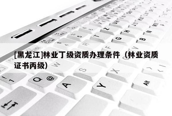 [黑龍江]林業(yè)丁級(jí)資質(zhì)辦理?xiàng)l件（林業(yè)資質(zhì)證書(shū)丙級(jí)）