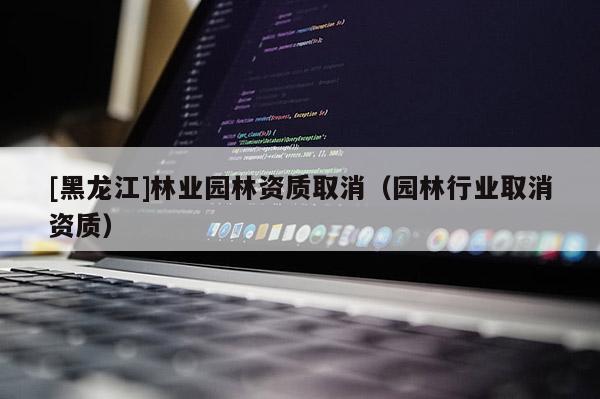 [黑龍江]林業(yè)園林資質(zhì)取消（園林行業(yè)取消資質(zhì)）