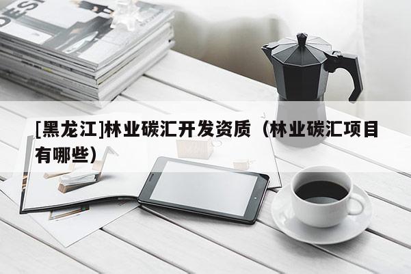 [黑龍江]林業(yè)碳匯開發(fā)資質(zhì)（林業(yè)碳匯項目有哪些）