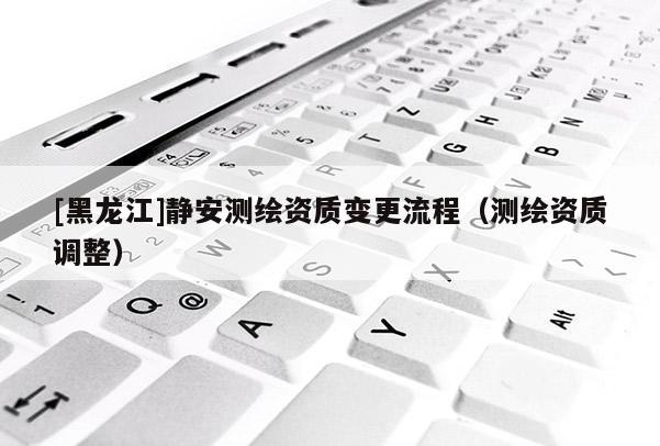 [黑龍江]靜安測繪資質(zhì)變更流程（測繪資質(zhì)調(diào)整）