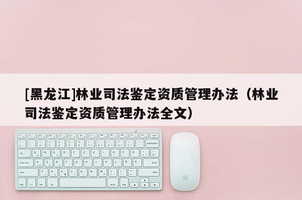 [黑龍江]林業(yè)司法鑒定資質(zhì)管理辦法（林業(yè)司法鑒定資質(zhì)管理辦法全文）